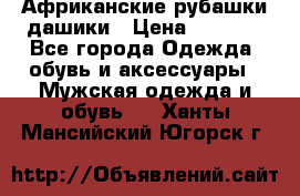 Африканские рубашки дашики › Цена ­ 2 299 - Все города Одежда, обувь и аксессуары » Мужская одежда и обувь   . Ханты-Мансийский,Югорск г.
